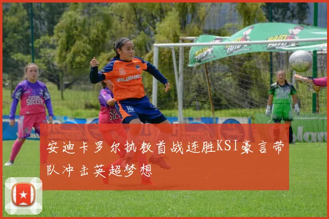 安迪卡罗尔执教首战连胜KSI豪言带队冲击英超梦想