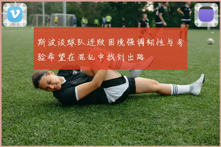 斯波谈球队连败困境强调韧性与考验希望在混乱中找到出路