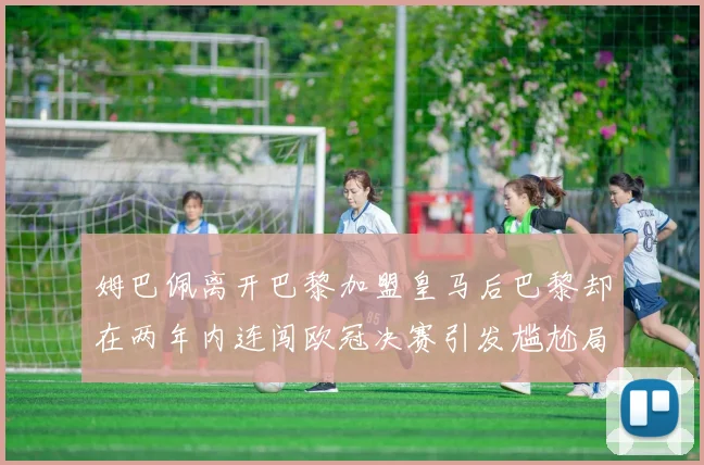 姆巴佩离开巴黎加盟皇马后巴黎却在两年内连闯欧冠决赛引发尴尬局面