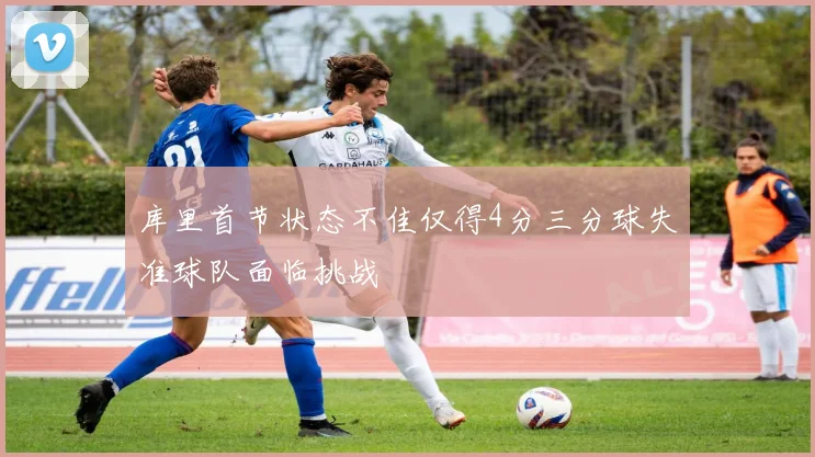 库里首节状态不佳仅得4分三分球失准球队面临挑战