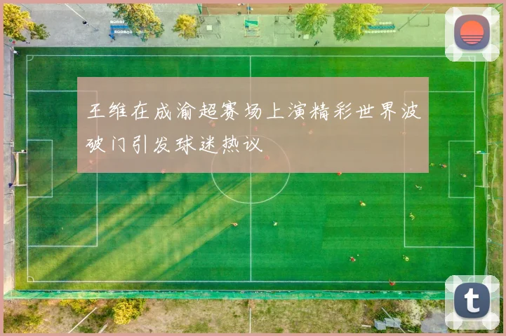 王维在成渝超赛场上演精彩世界波破门引发球迷热议