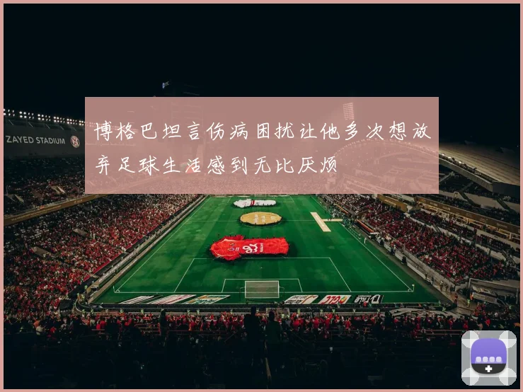 博格巴坦言伤病困扰让他多次想放弃足球生活感到无比厌烦