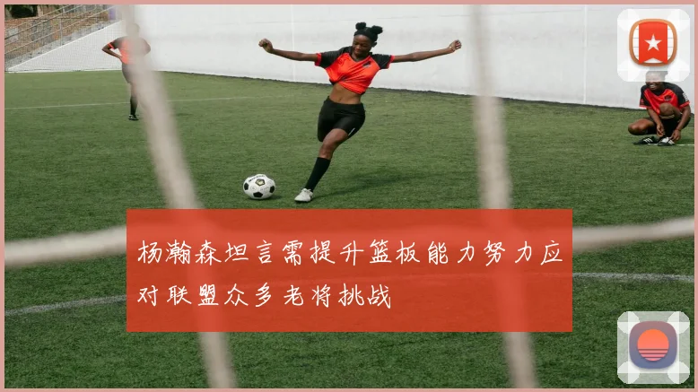杨瀚森坦言需提升篮板能力努力应对联盟众多老将挑战