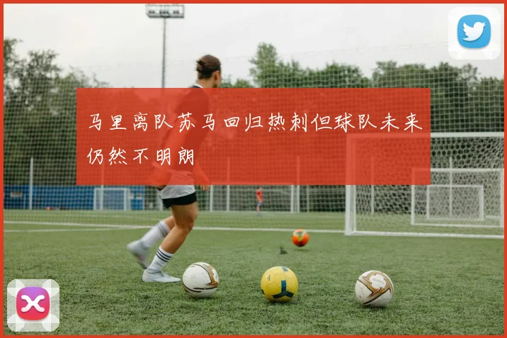 马里离队苏马回归热刺但球队未来仍然不明朗