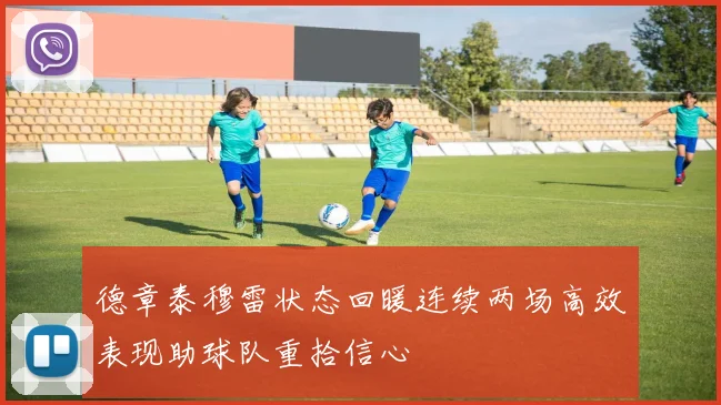 德章泰穆雷状态回暖连续两场高效表现助球队重拾信心