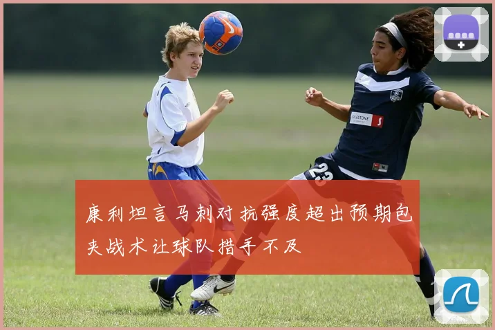 康利坦言马刺对抗强度超出预期包夹战术让球队措手不及