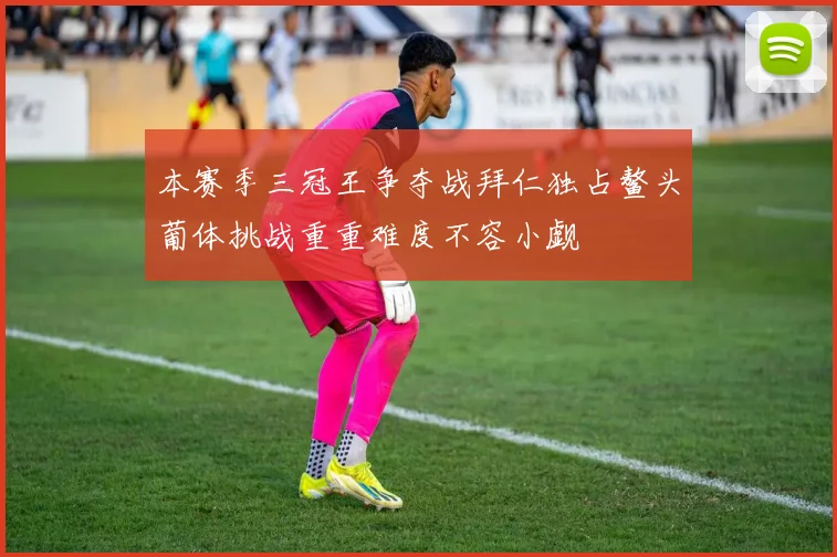 本赛季三冠王争夺战拜仁独占鳌头葡体挑战重重难度不容小觑
