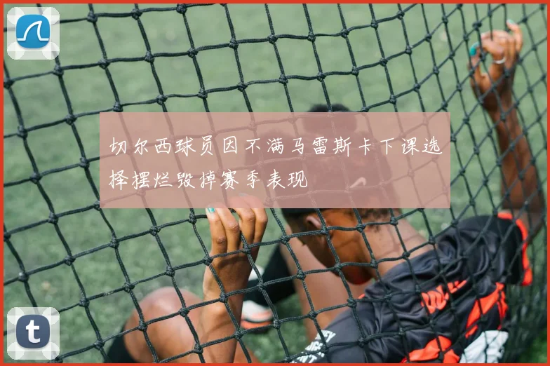 切尔西球员因不满马雷斯卡下课选择摆烂毁掉赛季表现