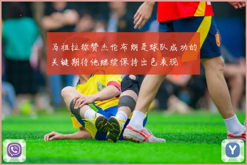 马祖拉称赞杰伦布朗是球队成功的关键期待他继续保持出色表现