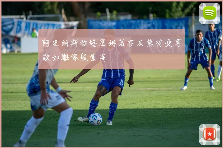 阿里纳斯称塔图姆若在灰熊将受尊敬如雕像般崇高