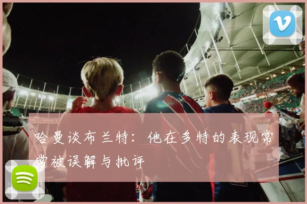 哈曼谈布兰特：他在多特的表现常常被误解与批评