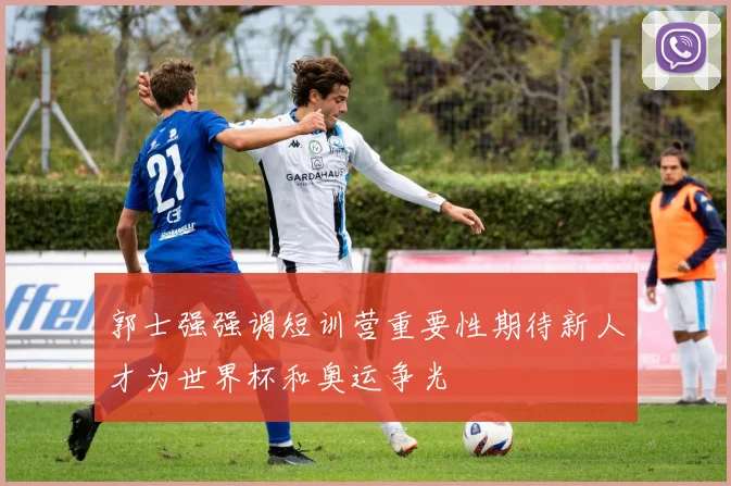 郭士强强调短训营重要性期待新人才为世界杯和奥运争光