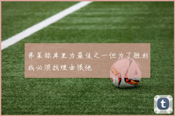 弗莱称库里为最佳之一但为了胜利我必须找理由恨他