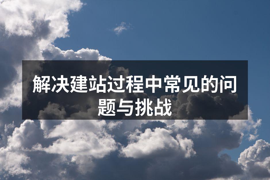 解决建站过程中常见的问题与挑战
