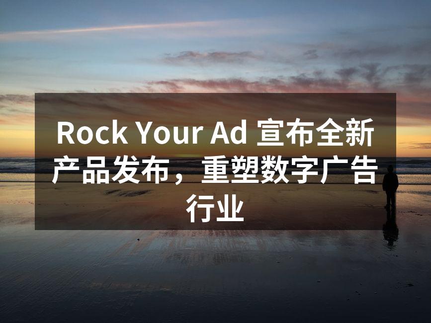 Rock Your Ad 宣布全新产品发布，重塑数字广告行业