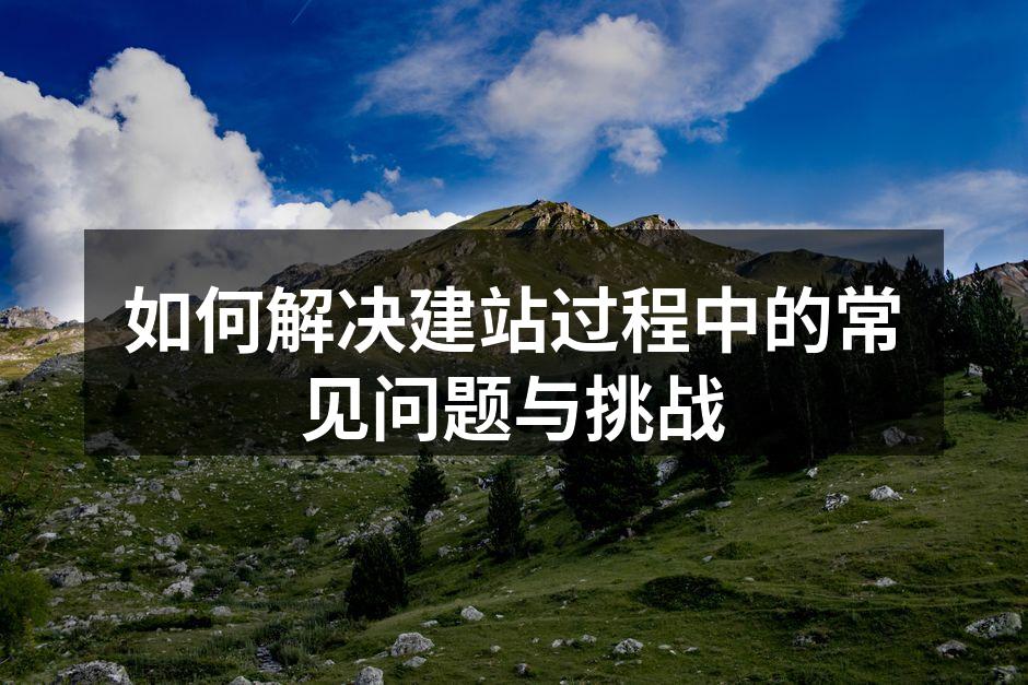 如何解决建站过程中的常见问题与挑战