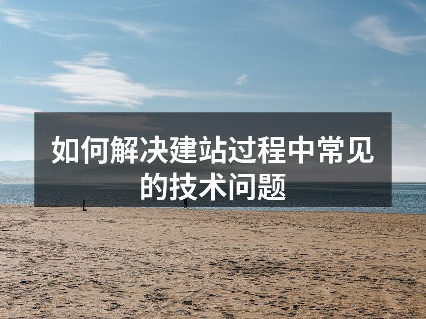 如何解决建站过程中常见的技术问题