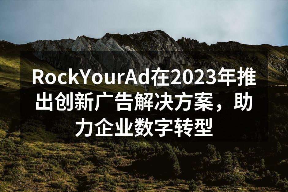 RockYourAd在2023年推出创新广告解决方案，助力企业数字转型