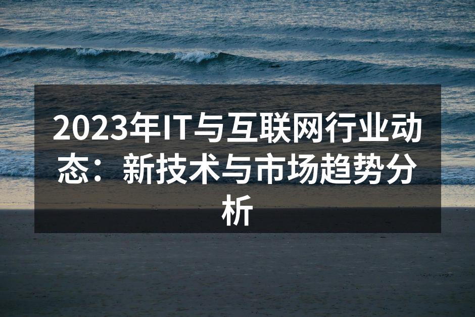 2023年IT与互联网行业动态：新技术与市场趋势分析